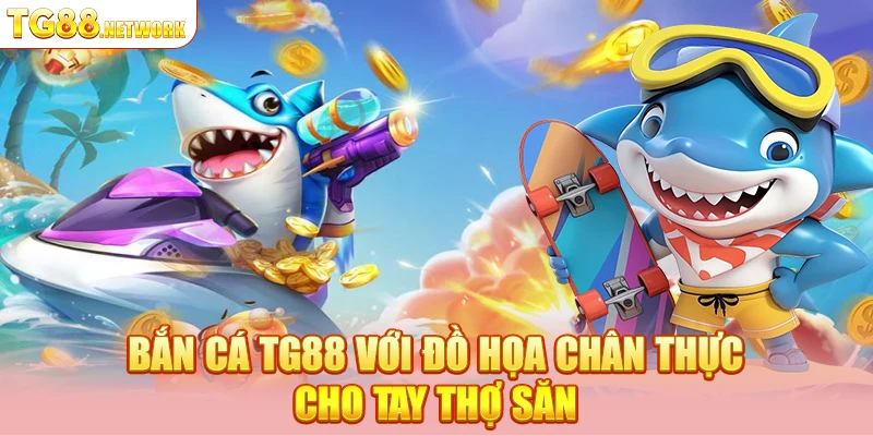 Bắn cá TG88 với đồ họa chân thực cho tay thợ săn
